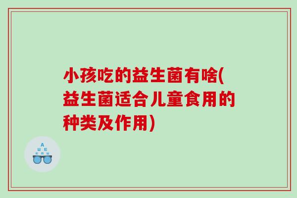 小孩吃的益生菌有啥(益生菌适合儿童食用的种类及作用)