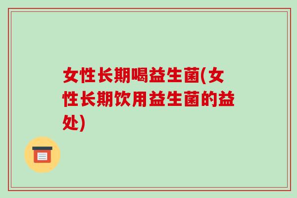 女性长期喝益生菌(女性长期饮用益生菌的益处) 女性长期喝益生菌(女性长期饮用益生菌的益处)