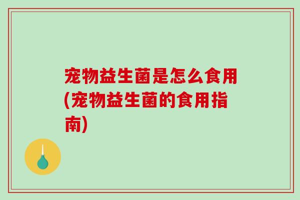 宠物益生菌是怎么食用(宠物益生菌的食用指南)