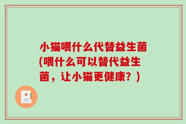 小猫喂什么代替益生菌(喂什么可以替代益生菌,让小猫更健康?) 小猫喂什么代替益生菌(喂什么可以替代益生菌,让小猫更健康?)