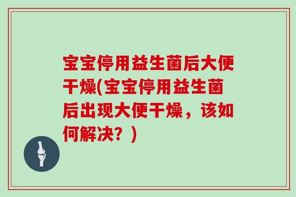 宝宝停用益生菌后大便干燥(宝宝停用益生菌后出现大便干燥，该如何解决？)