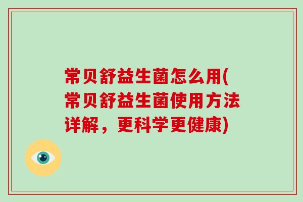 常贝舒益生菌怎么用(常贝舒益生菌使用方法详解，更科学更健康)