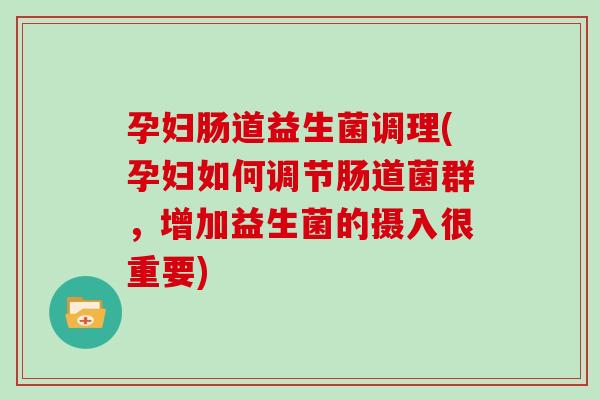 孕妇肠道益生菌调理(孕妇如何调节肠道菌群,增加益生菌的摄入很重要) 孕妇肠道益生菌调理(孕妇如何调节肠道菌群,增加益生菌的摄入很重要)