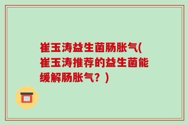 崔玉涛益生菌肠(崔玉涛推荐的益生菌能缓解肠?) 崔玉涛益生菌肠(崔玉涛推荐的益生菌能缓解肠?)