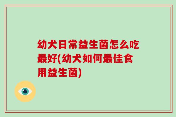 幼犬日常益生菌怎么吃好(幼犬如何佳食用益生菌) 幼犬日常益生菌怎么吃好(幼犬如何佳食用益生菌)