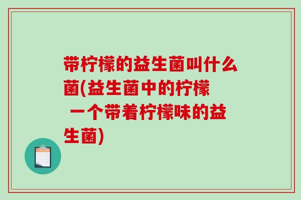 带柠檬的益生菌叫什么菌(益生菌中的柠檬  一个带着柠檬味的益生菌)