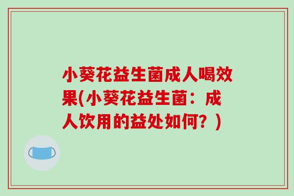 小葵花益生菌成人喝效果(小葵花益生菌:成人饮用的益处如何?) 小葵花益生菌成人喝效果(小葵花益生菌:成人饮用的益处如何?)