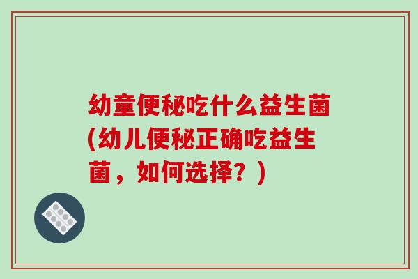 幼童便秘吃什么益生菌(幼儿便秘正确吃益生菌，如何选择？)