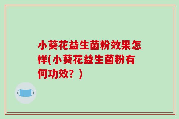 小葵花益生菌粉效果怎样(小葵花益生菌粉有何功效？)