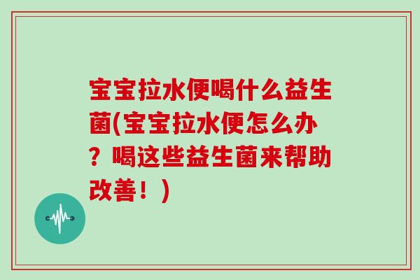 宝宝拉水便喝什么益生菌(宝宝拉水便怎么办？喝这些益生菌来帮助改善！)