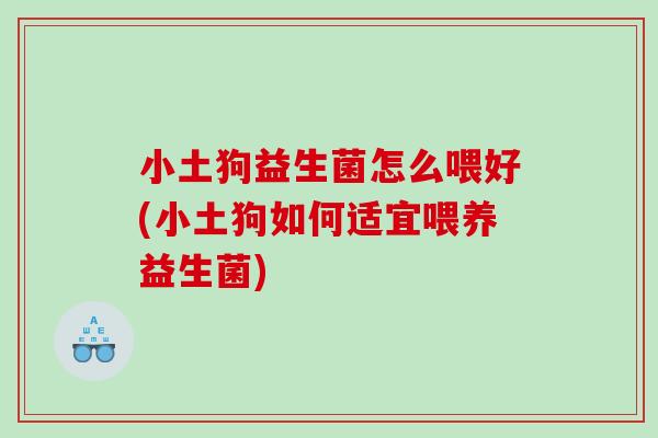 小土狗益生菌怎么喂好(小土狗如何适宜喂养益生菌)