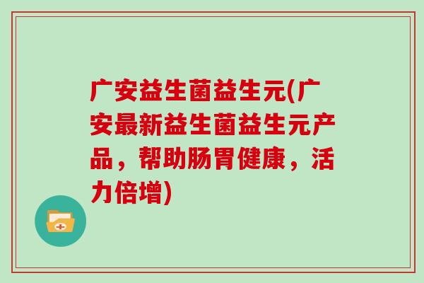 广安益生菌益生元(广安最新益生菌益生元产品，帮助肠胃健康，活力倍增)