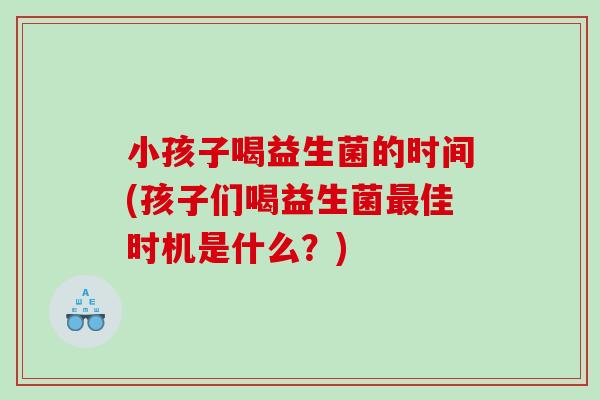 小孩子喝益生菌的时间(孩子们喝益生菌佳时机是什么?) 小孩子喝益生菌的时间(孩子们喝益生菌佳时机是什么?)