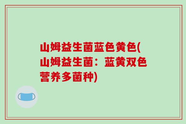 山姆益生菌蓝色黄色(山姆益生菌：蓝黄双色营养多菌种)