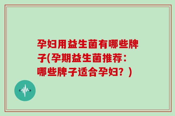 孕妇用益生菌有哪些牌子(孕期益生菌推荐:哪些牌子适合孕妇?) 孕妇用益生菌有哪些牌子(孕期益生菌推荐:哪些牌子适合孕妇?)