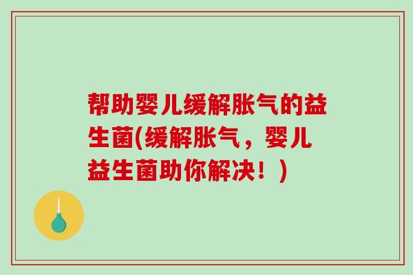 帮助婴儿缓解胀气的益生菌(缓解胀气，婴儿益生菌助你解决！)