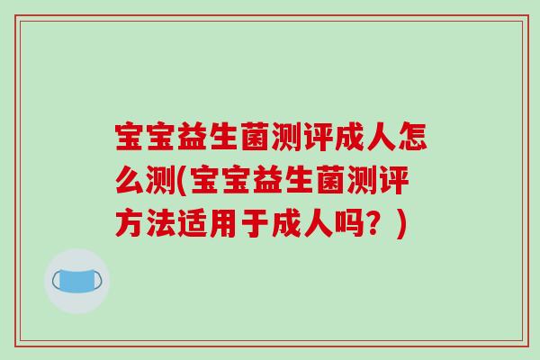 宝宝益生菌测评成人怎么测(宝宝益生菌测评方法适用于成人吗？)