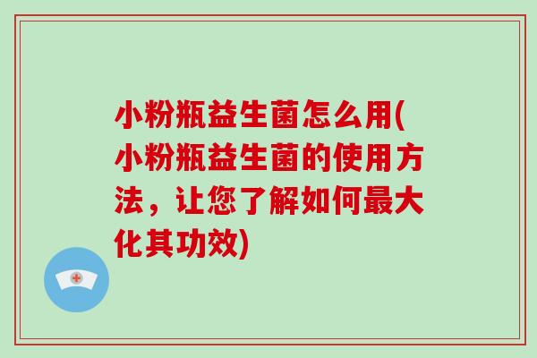 小粉瓶益生菌怎么用(小粉瓶益生菌的使用方法，让您了解如何最大化其功效)