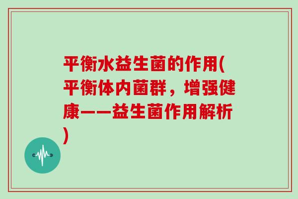 平衡水益生菌的作用(平衡体内菌群，增强健康——益生菌作用解析)