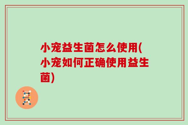 小宠益生菌怎么使用(小宠如何正确使用益生菌)