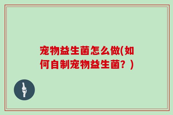 宠物益生菌怎么做(如何自制宠物益生菌？)