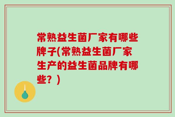 常熟益生菌厂家有哪些牌子(常熟益生菌厂家生产的益生菌品牌有哪些？)