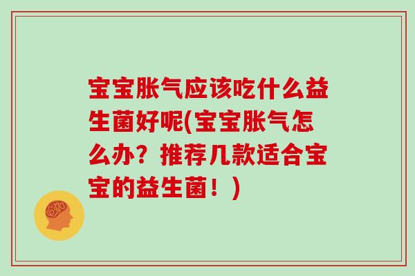 宝宝胀气应该吃什么益生菌好呢(宝宝胀气怎么办？推荐几款适合宝宝的益生菌！)
