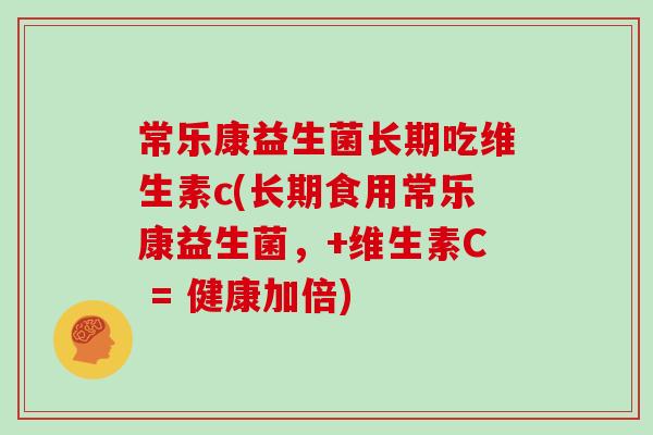 常乐康益生菌长期吃维生素c(长期食用常乐康益生菌，+维生素C = 健康加倍)