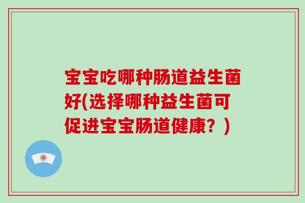 宝宝吃哪种肠道益生菌好(选择哪种益生菌可促进宝宝肠道健康?) 宝宝吃哪种肠道益生菌好(选择哪种益生菌可促进宝宝肠道健康?)