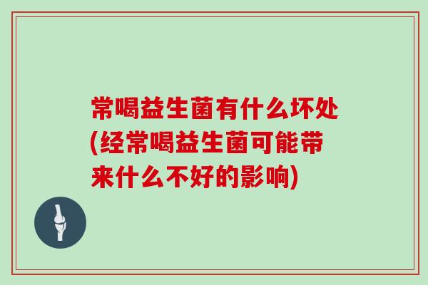 常喝益生菌有什么坏处(经常喝益生菌可能带来什么不好的影响)