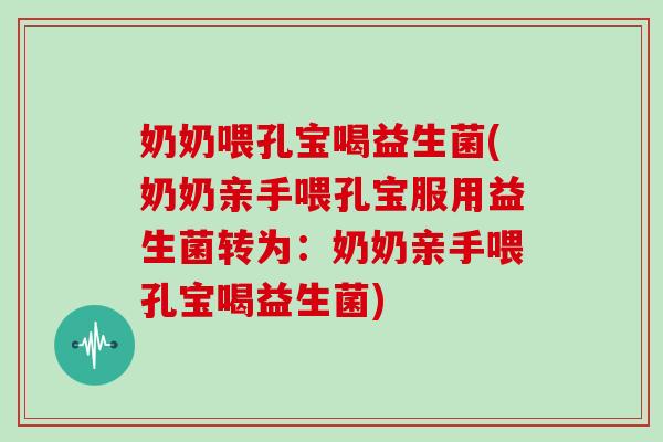 奶奶喂孔宝喝益生菌(奶奶亲手喂孔宝服用益生菌转为：奶奶亲手喂孔宝喝益生菌)