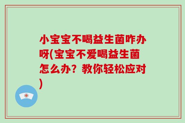 小宝宝不喝益生菌咋办呀(宝宝不爱喝益生菌怎么办？教你轻松应对)