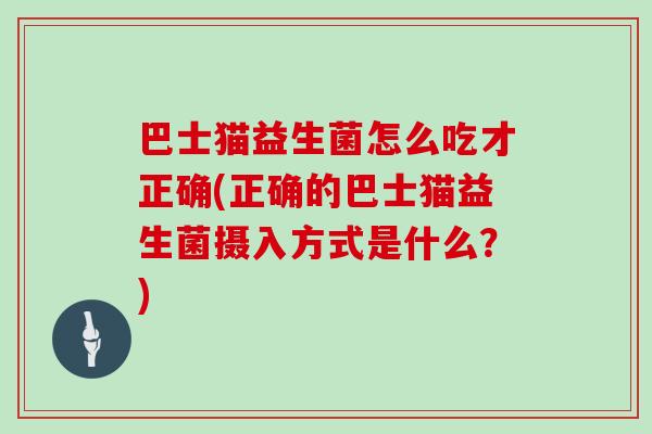 巴士猫益生菌怎么吃才正确(正确的巴士猫益生菌摄入方式是什么？)