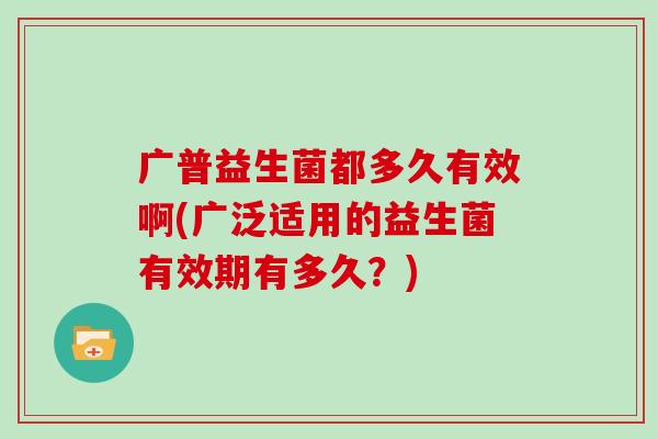 广普益生菌都多久有效啊(广泛适用的益生菌有效期有多久？)
