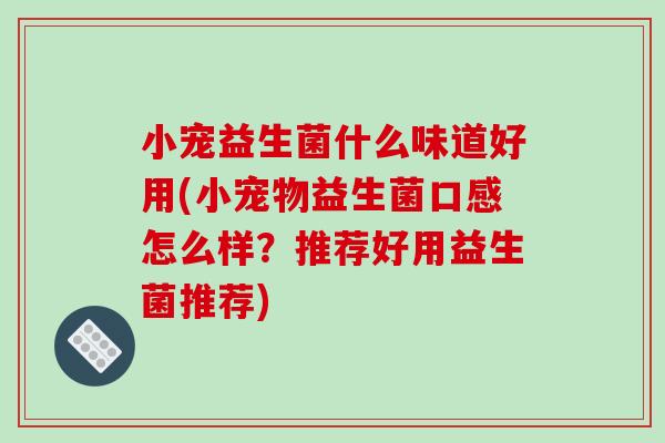 小宠益生菌什么味道好用(小宠物益生菌口感怎么样？推荐好用益生菌推荐)