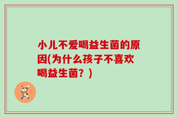 小儿不爱喝益生菌的原因(为什么孩子不喜欢喝益生菌？)