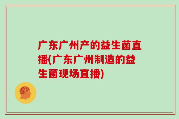 广东广州产的益生菌直播(广东广州制造的益生菌现场直播)