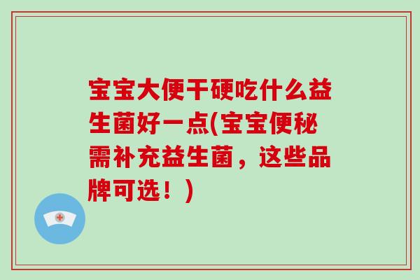 宝宝大便干硬吃什么益生菌好一点(宝宝便秘需补充益生菌，这些品牌可选！)