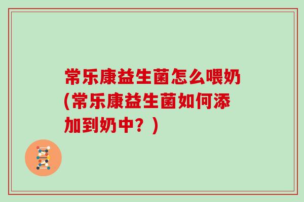 常乐康益生菌怎么喂奶(常乐康益生菌如何添加到奶中？)