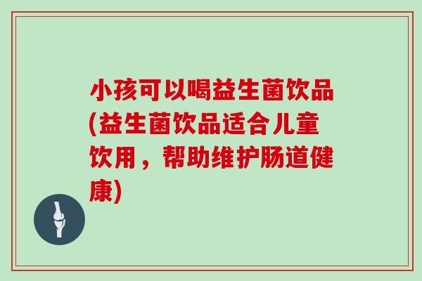 小孩可以喝益生菌饮品(益生菌饮品适合儿童饮用，帮助维护肠道健康)