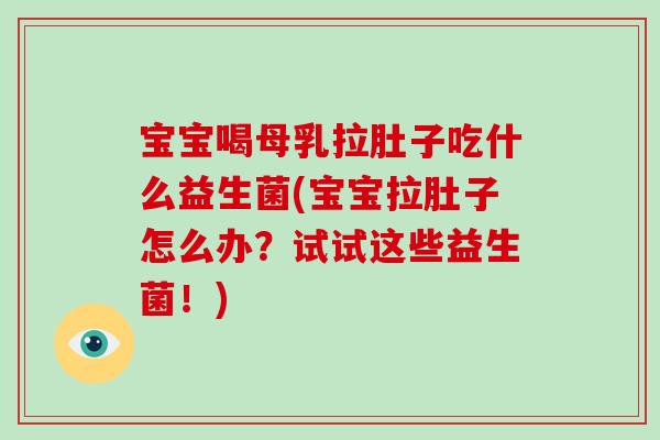 宝宝喝母乳拉肚子吃什么益生菌(宝宝拉肚子怎么办？试试这些益生菌！)
