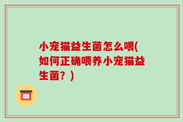 小宠猫益生菌怎么喂(如何正确喂养小宠猫益生菌？)
