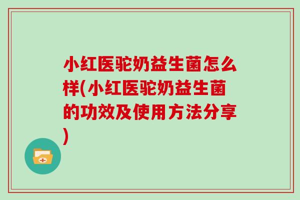 小红医驼奶益生菌怎么样(小红医驼奶益生菌的功效及使用方法分享) 小红医驼奶益生菌怎么样(小红医驼奶益生菌的功效及使用方法分享)