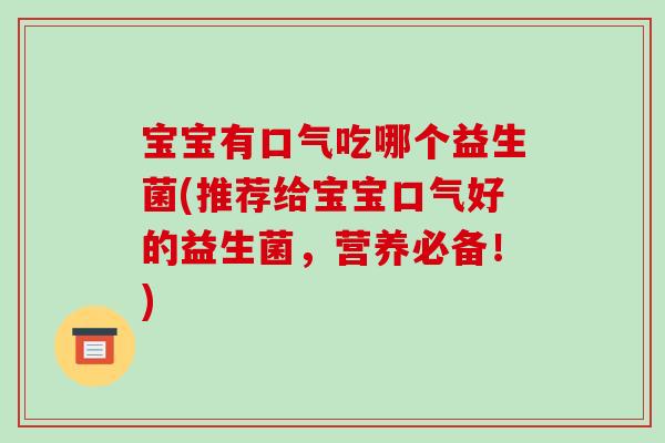 宝宝有口气吃哪个益生菌(推荐给宝宝口气好的益生菌，营养必备！)
