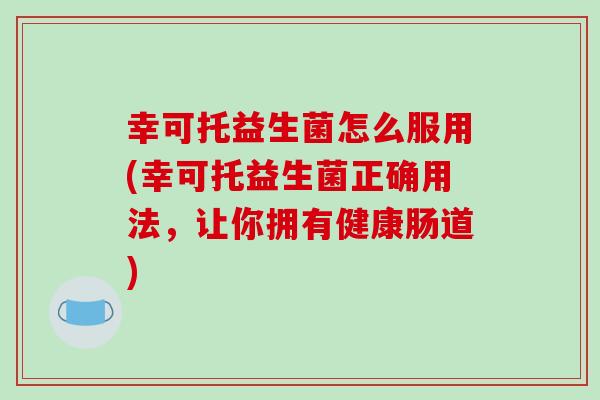 幸可托益生菌怎么服用(幸可托益生菌正确用法，让你拥有健康肠道)