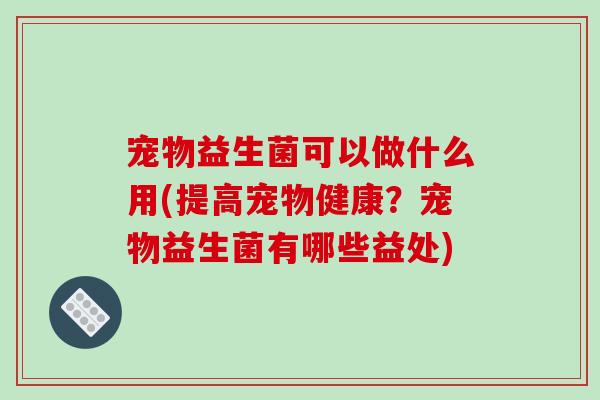 宠物益生菌可以做什么用(提高宠物健康？宠物益生菌有哪些益处)