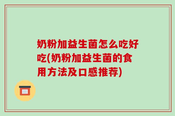奶粉加益生菌怎么吃好吃(奶粉加益生菌的食用方法及口感推荐)