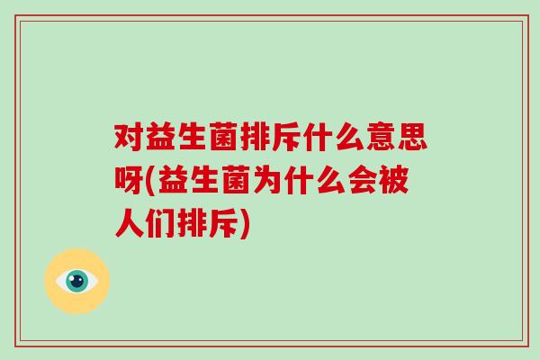 对益生菌排斥什么意思呀(益生菌为什么会被人们排斥) 对益生菌排斥什么意思呀(益生菌为什么会被人们排斥)
