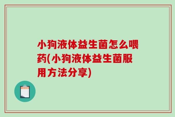 小狗液体益生菌怎么喂药(小狗液体益生菌服用方法分享)