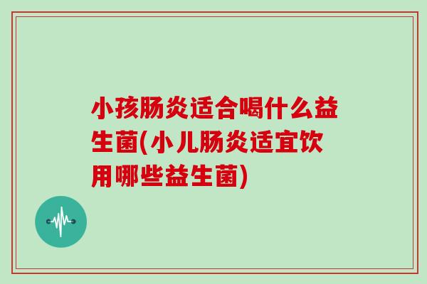 小孩肠炎适合喝什么益生菌(小儿肠炎适宜饮用哪些益生菌)